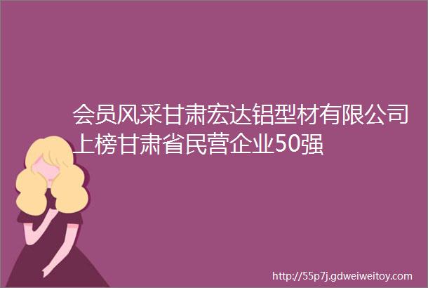 会员风采甘肃宏达铝型材有限公司上榜甘肃省民营企业50强