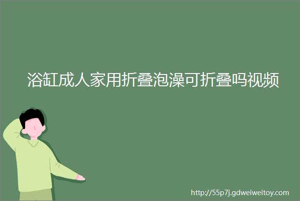 浴缸成人家用折叠泡澡可折叠吗视频