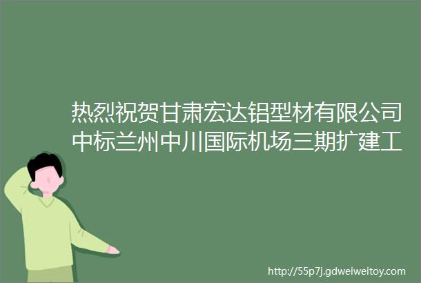 热烈祝贺甘肃宏达铝型材有限公司中标兰州中川国际机场三期扩建工程机场工程航站楼幕墙铝型材供货